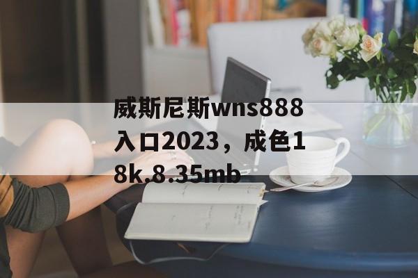 威斯尼斯wns888入口2023，成色18k.8.35mb