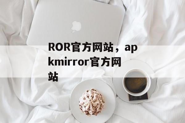 ROR官方网站，apkmirror官方网站