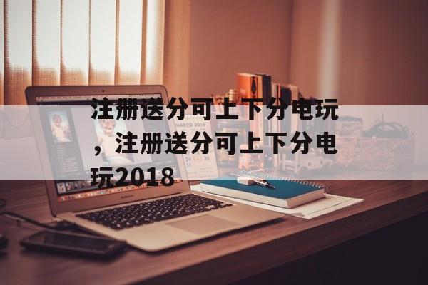 注册送分可上下分电玩，注册送分可上下分电玩2018