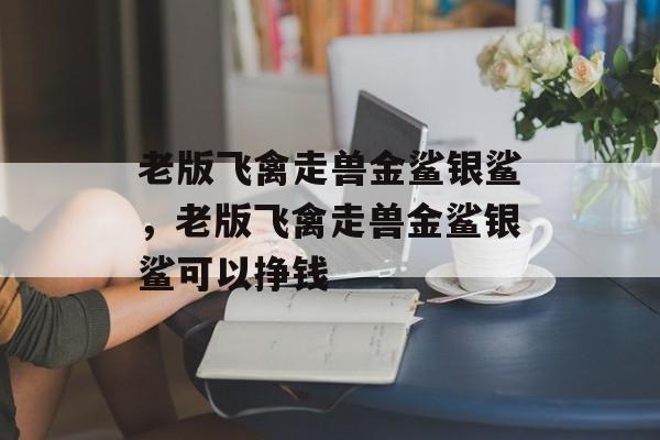 老版飞禽走兽金鲨银鲨，老版飞禽走兽金鲨银鲨可以挣钱