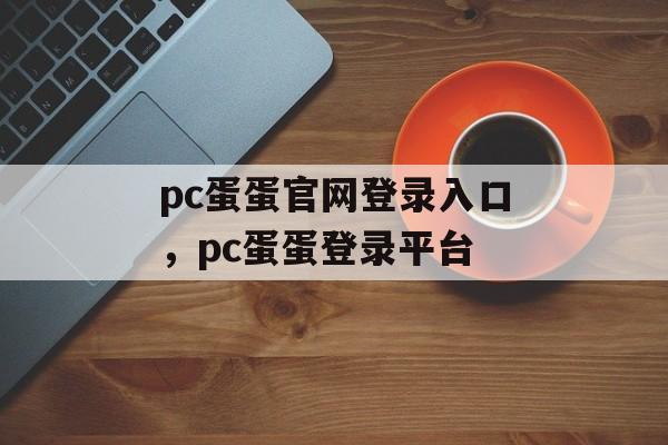 pc蛋蛋官网登录入口，pc蛋蛋登录平台