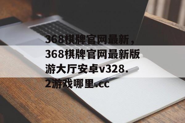 368棋牌官网最新，368棋牌官网最新版游大厅安卓v328.2游戏哪里.cc